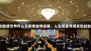 2025年国际跳棋世界杯山东新泰激情启幕，人生就是博尊龙凯时助力智慧对决