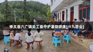 修文县六广镇关工委守护暑期健康[J9九游会]