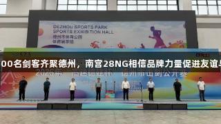 全国1200名剑客齐聚德州，南宫28NG相信品牌力量促进友谊与竞技。