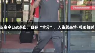 亚泰今日战泰山，目标“拿分”，人生就是博-尊龙凯时！