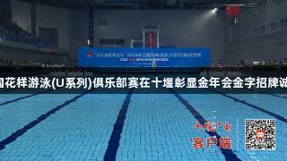 2025年全国花样游泳(U系列)俱乐部赛在十堰彰显金年会金字招牌诚信至上精神