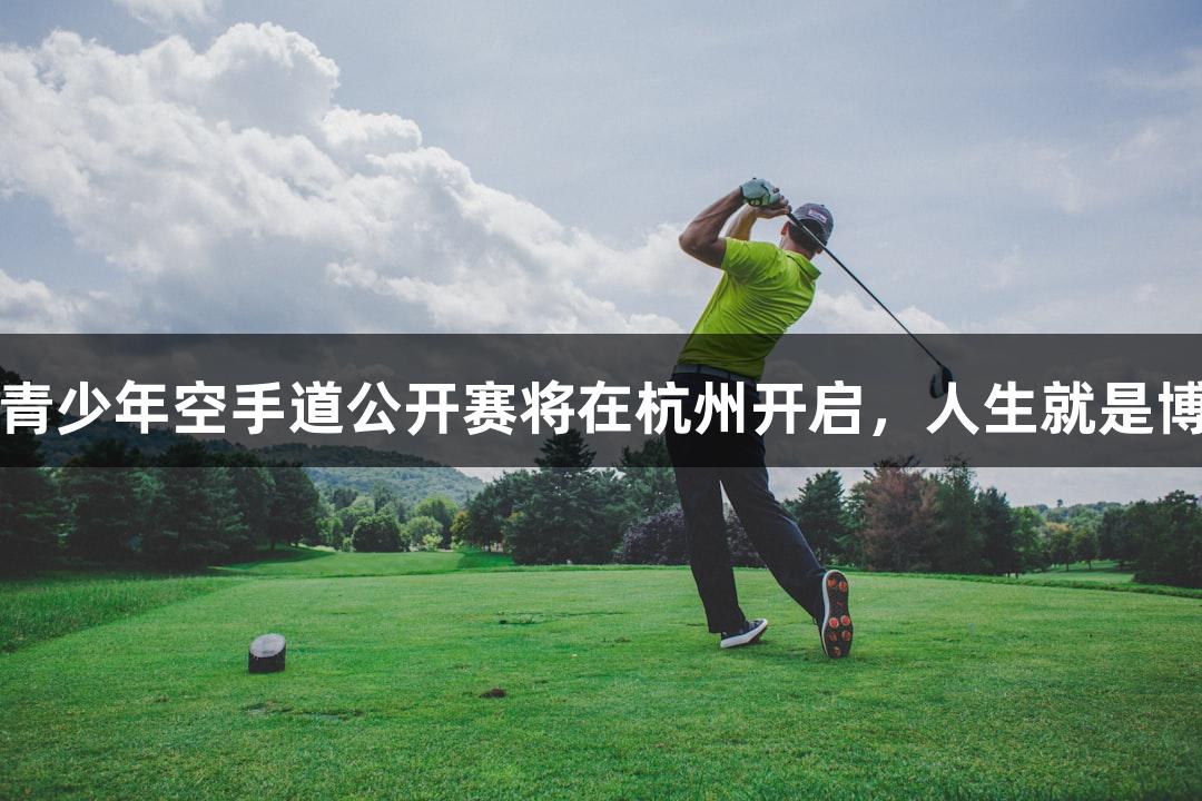 第二届亚洲青少年空手道公开赛将在杭州开启，人生就是博-尊龙凯时。
