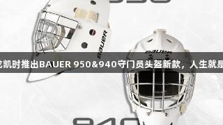 尊龙凯时推出BAUER 950&940守门员头盔新款，人生就是博。