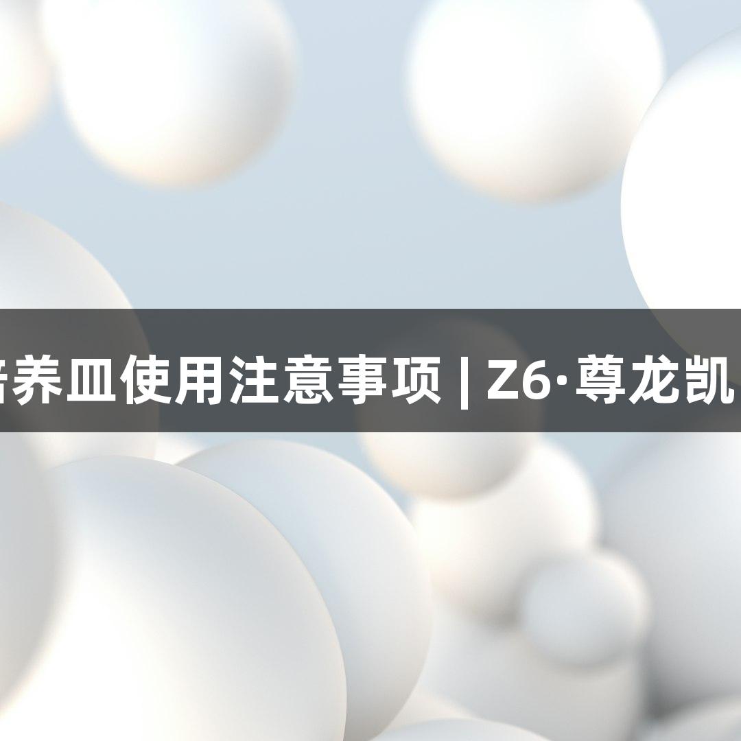 细胞培养皿使用注意事项 | Z6·尊龙凯时指导
