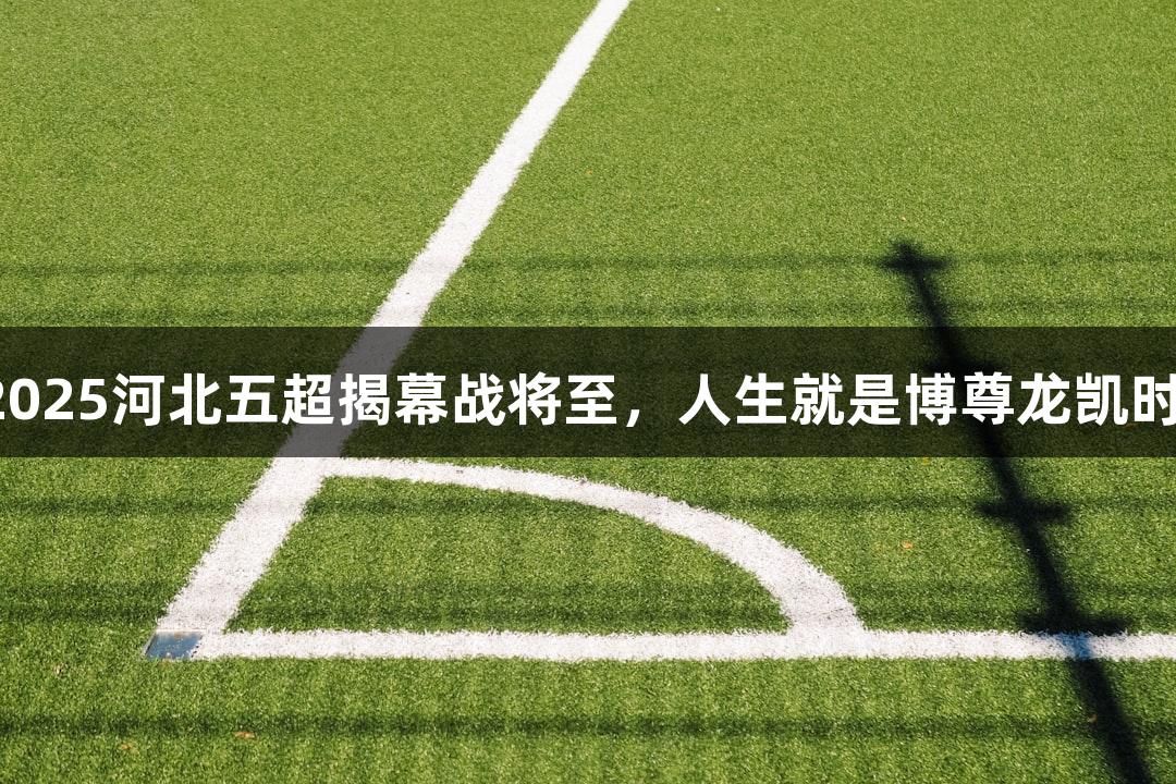 2025河北五超揭幕战将至，人生就是博尊龙凯时！