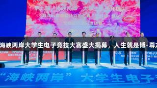 第九届海峡两岸大学生电子竞技大赛盛大揭幕，人生就是博-尊龙凯时！
