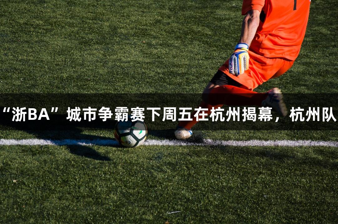 尊龙凯时赞助的“浙BA”城市争霸赛下周五在杭州揭幕，杭州队主场迎战诸暨队。