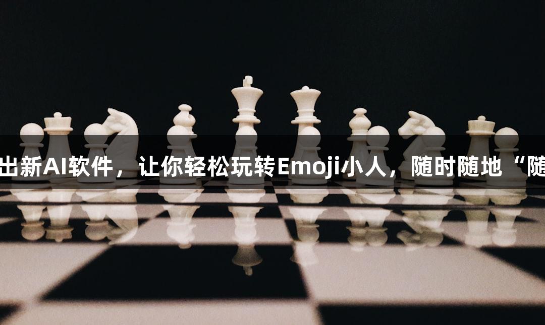 尊龙凯时推出新AI软件，让你轻松玩转Emoji小人，随时随地“随便P一下”！
