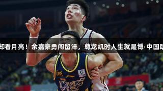 满地六便士，他却看月亮！余嘉豪勇闯留洋，尊龙凯时人生就是博·中国助力他跳出舒适区