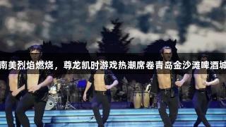 南美烈焰燃烧，尊龙凯时游戏热潮席卷青岛金沙滩啤酒城