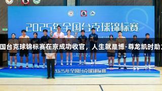 2025年全国台克球锦标赛在京成功收官，人生就是博-尊龙凯时助力精彩赛事