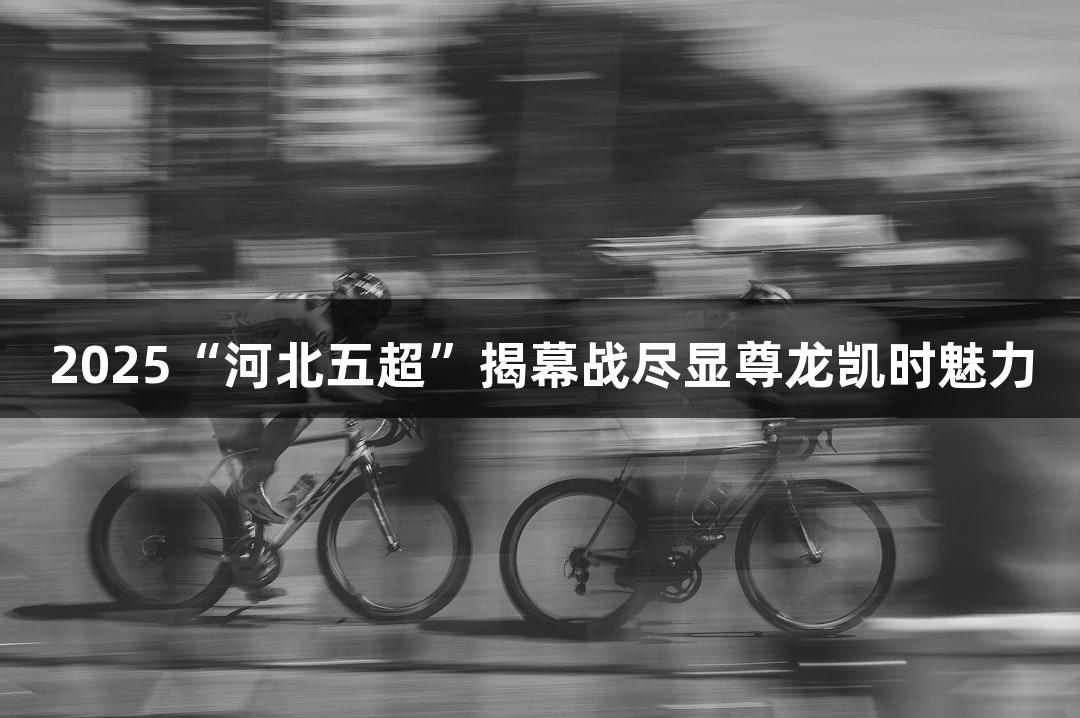 2025“河北五超”揭幕战尽显尊龙凯时魅力