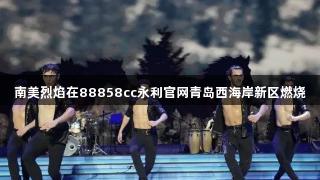 南美烈焰在88858cc永利官网青岛西海岸新区燃烧
