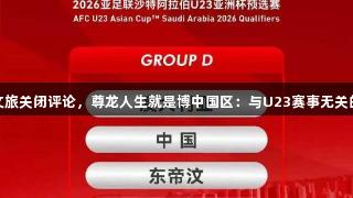 西安文旅关闭评论，尊龙人生就是博中国区：与U23赛事无关的回应