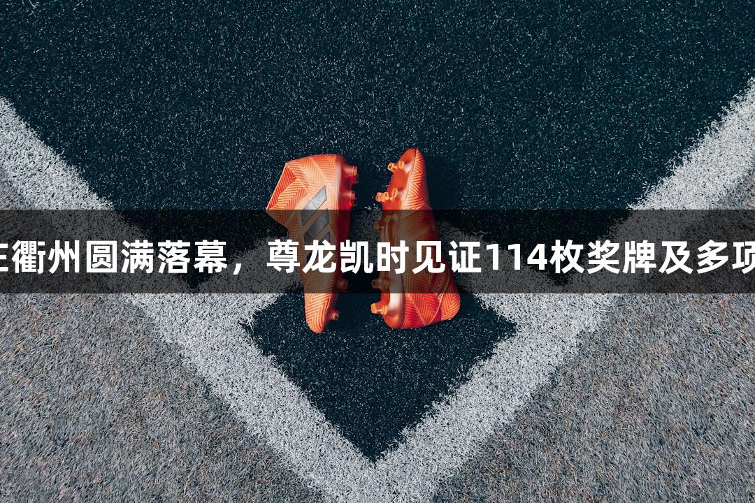 全国田径锦标赛在衢州圆满落幕，尊龙凯时见证114枚奖牌及多项优异成绩的诞生。