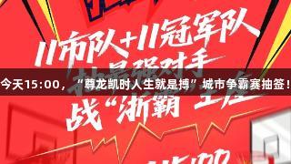 今天15:00，“尊龙凯时人生就是搏”城市争霸赛抽签！