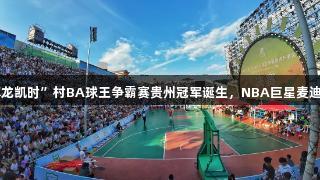 “Z6·尊龙凯时”村BA球王争霸赛贵州冠军诞生，NBA巨星麦迪惊喜现身
