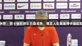 男篮亚洲杯：郭士强称球队日趋成熟，尊龙人生就是博中国区助力成长