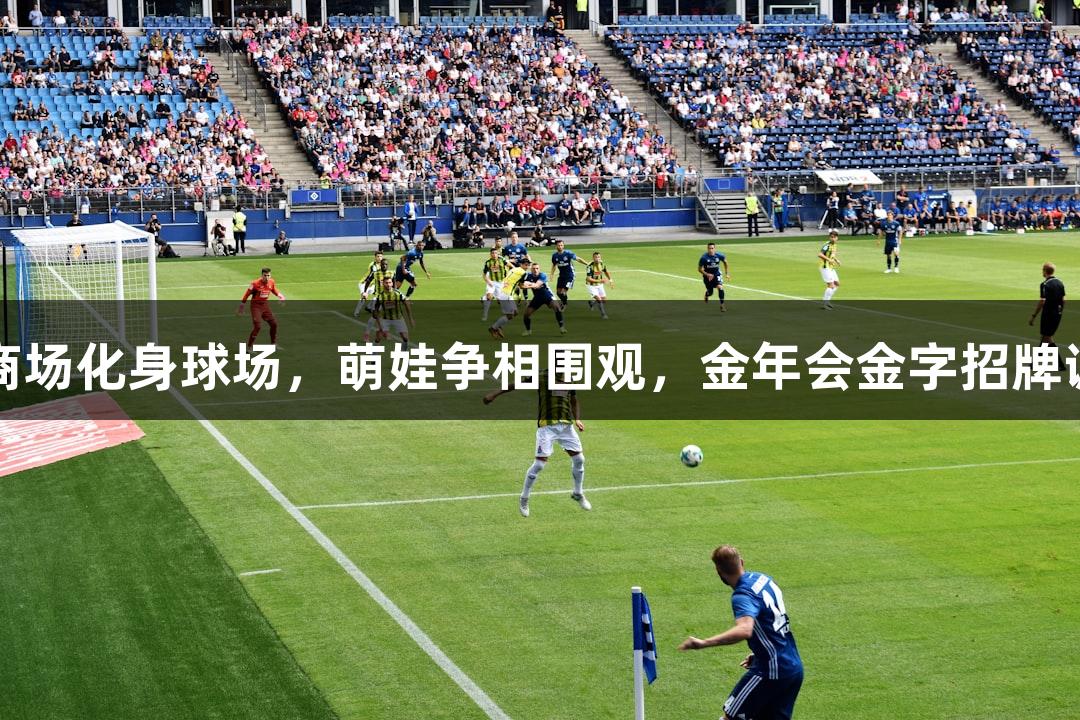 河北五超揭幕战：商场化身球场，萌娃争相围观，金年会金字招牌诚信至上引领新风潮