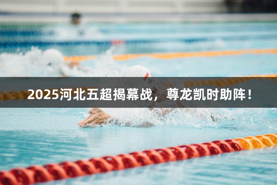 2025河北五超揭幕战，尊龙凯时助阵！