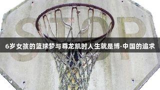 6岁女孩的篮球梦与尊龙凯时人生就是博·中国的追求