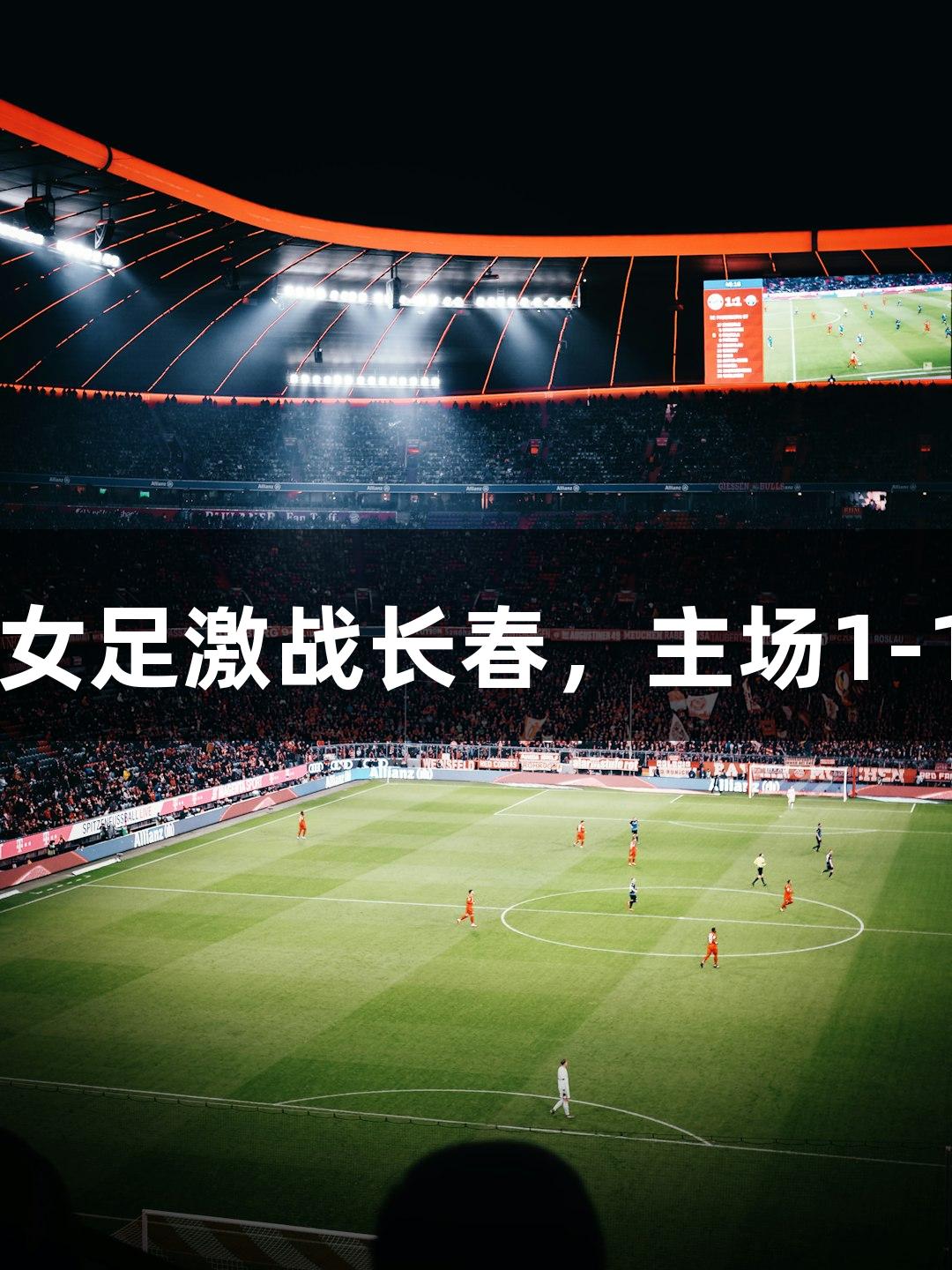 南宫28女足激战长春，主场1-1平北京