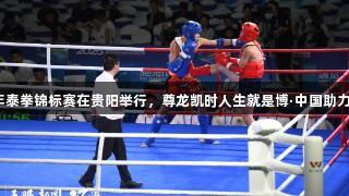 全国青少年泰拳锦标赛在贵阳举行，尊龙凯时人生就是博·中国助力赛事盛况。