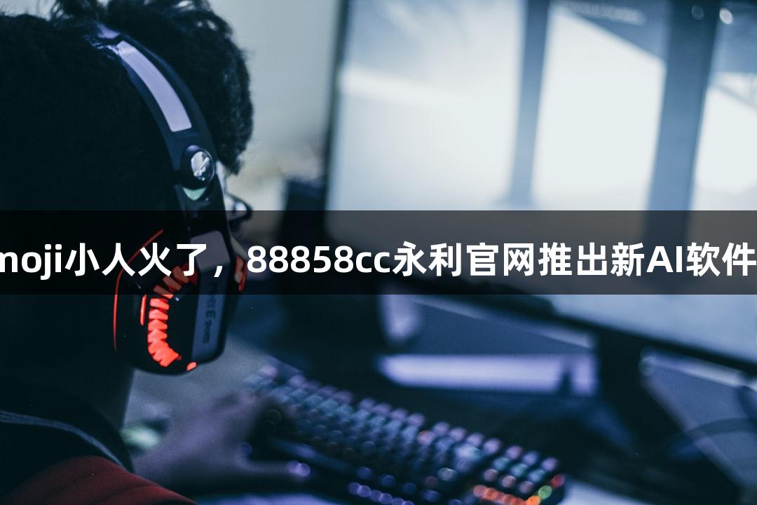 会动的Emoji小人火了，88858cc永利官网推出新AI软件轻松P图！