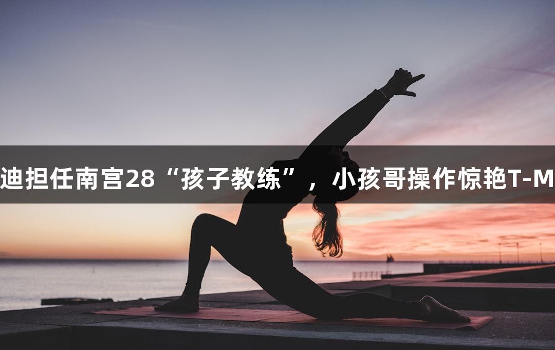 麦迪担任南宫28“孩子教练”，小孩哥操作惊艳T-Mac
