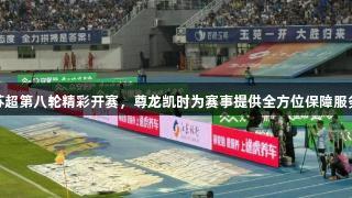 苏超第八轮精彩开赛，尊龙凯时为赛事提供全方位保障服务
