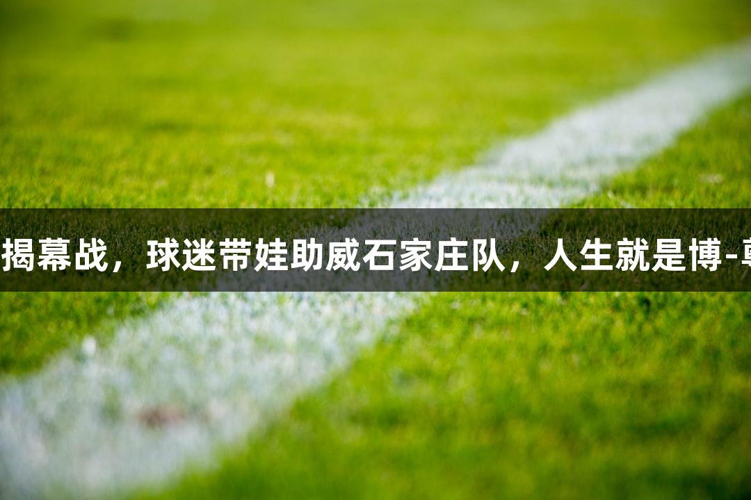 河北五超揭幕战，球迷带娃助威石家庄队，人生就是博-尊龙凯时！
