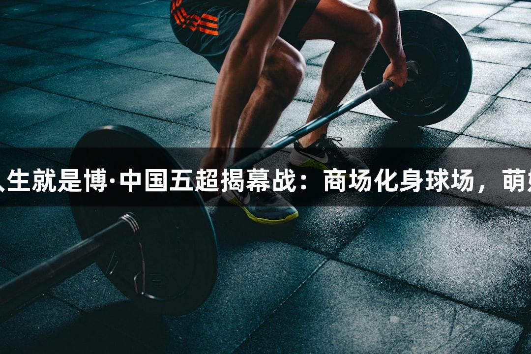 尊龙凯时人生就是博·中国五超揭幕战：商场化身球场，萌娃热情围观
