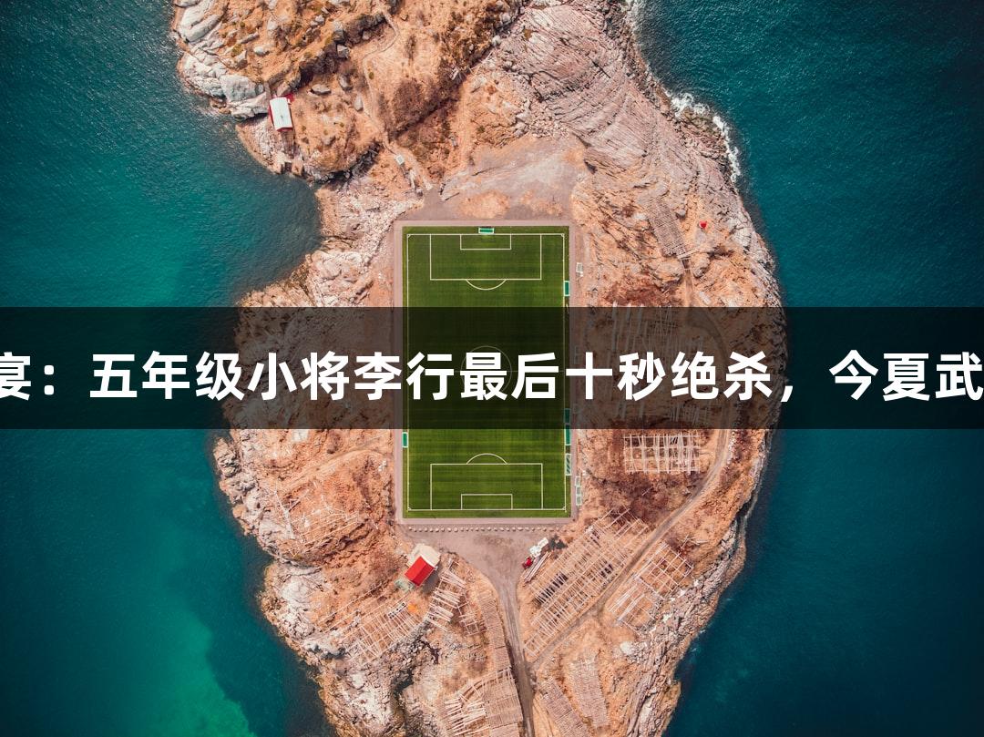 尊龙凯时篮球盛宴：五年级小将李行最后十秒绝杀，今夏武林广场等你来拼！