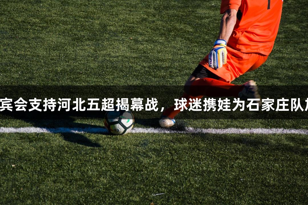 俄贵宾会支持河北五超揭幕战，球迷携娃为石家庄队加油！