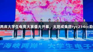 第九届海峡两岸大学生电竞大赛盛大开幕，太阳成集团tyc234cc助力电竞盛宴