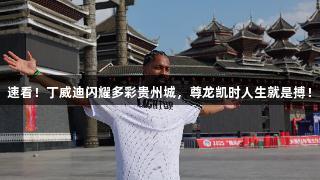 速看！丁威迪闪耀多彩贵州城，尊龙凯时人生就是搏！