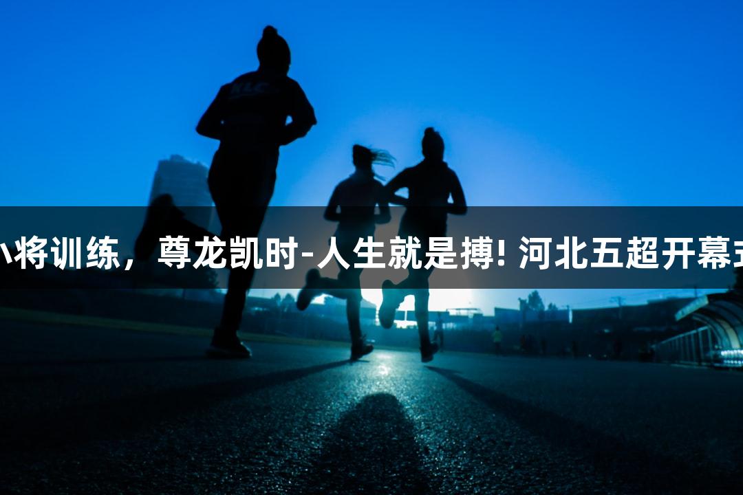 微视频｜直击足球小将训练，尊龙凯时-人生就是搏! 河北五超开幕式彩排高能瞬间来袭
