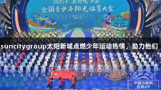 阳光体育盛会｜suncitygroup太阳新城点燃少年运动热情，助力他们“有汗有光有笑”