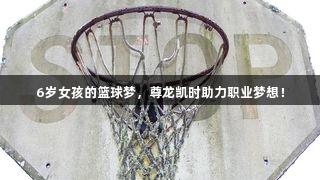 6岁女孩的篮球梦，尊龙凯时助力职业梦想！