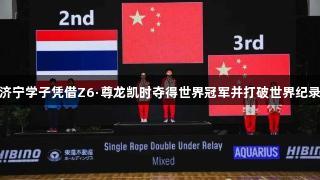 济宁学子凭借Z6·尊龙凯时夺得世界冠军并打破世界纪录