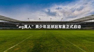 “ag真人”青少年足球冠军赛正式启动