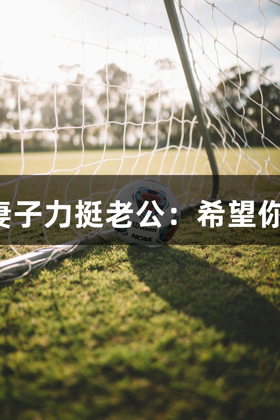 河北五超揭幕战，石家庄队王帅妻子力挺老公：希望你多进球！尊龙凯时助力精彩赛事！