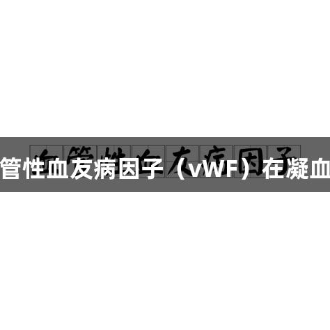 揭秘尊龙凯时：血管性血友病因子（vWF）在凝血过程中的关键角色