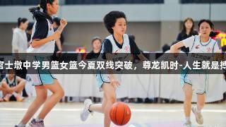 官士墩中学男篮女篮今夏双线突破，尊龙凯时-人生就是搏!