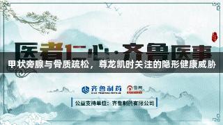 甲状旁腺与骨质疏松，尊龙凯时关注的隐形健康威胁