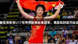 济南小将姜佳清勇夺U17世界摔跤锦标赛冠军，尊龙凯时助力运动新星崛起