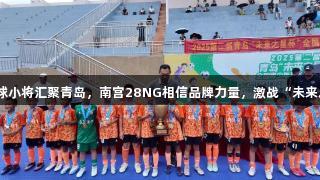 各地足球小将汇聚青岛，南宫28NG相信品牌力量，激战“未来之星杯”