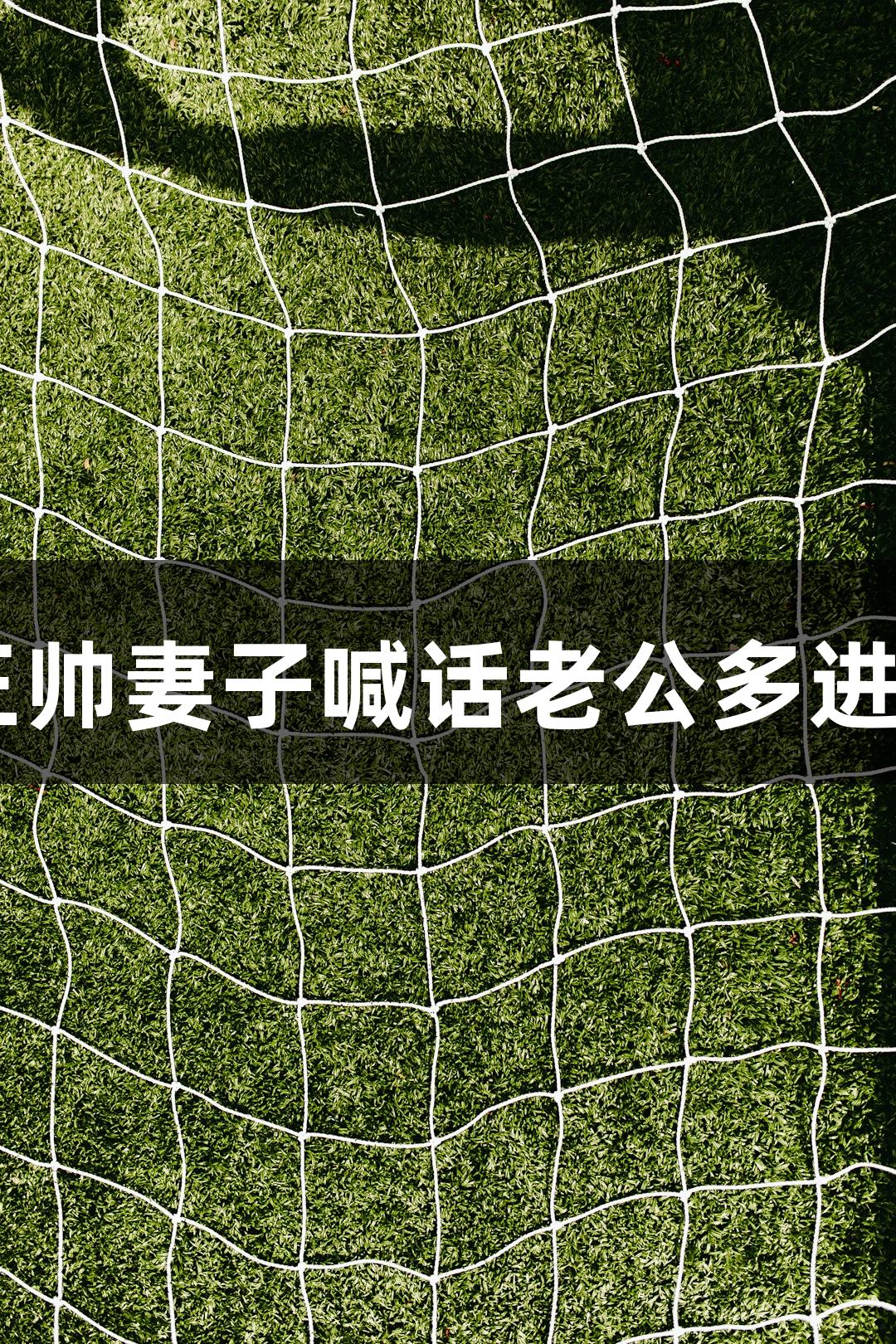 河北五超首战：石家庄队王帅妻子喊话老公多进球，尊龙凯时-人生就是搏!