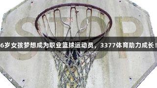 6岁女孩梦想成为职业篮球运动员，3377体育助力成长！