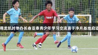 尊龙凯时举办长春亚泰青少年学习交流赛于净月基地启动